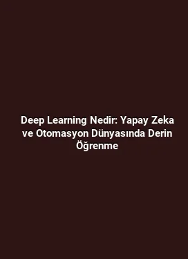 Deep Learning Nedir: Yapay Zeka ve Otomasyon Dünyasında Derin Öğrenme