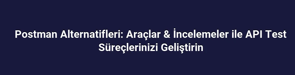 Postman Alternatifleri: Araçlar & İncelemeler ile API Test Süreçlerinizi Geliştirin