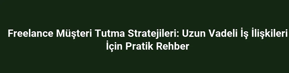Freelance Müşteri Tutma Stratejileri: Uzun Vadeli İş İlişkileri İçin Pratik Rehber