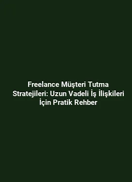 Freelance Müşteri Tutma Stratejileri: Uzun Vadeli İş İlişkileri İçin Pratik Rehber