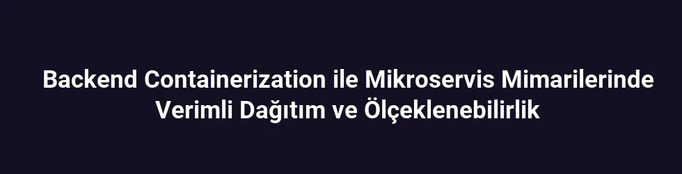 Backend Containerization ile Mikroservis Mimarilerinde Verimli Dağıtım ve Ölçeklenebilirlik