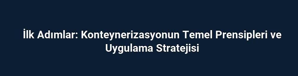 İlk Adımlar: Konteynerizasyonun Temel Prensipleri ve Uygulama Stratejisi