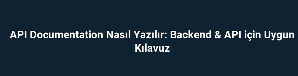 API Documentation Nasıl Yazılır: Backend & API için Uygun Kılavuz