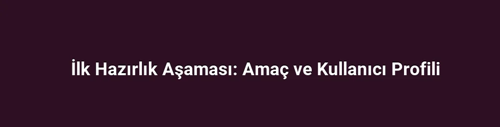 İlk Hazırlık Aşaması: Amaç ve Kullanıcı Profili