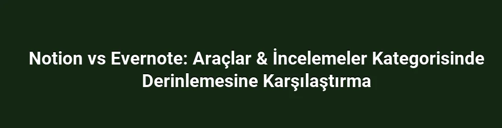 Notion vs Evernote: Araçlar & İncelemeler Kategorisinde Derinlemesine Karşılaştırma