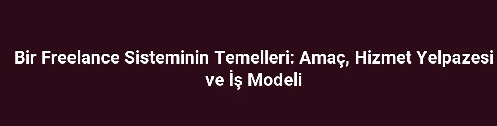 Bir Freelance Sisteminin Temelleri: Amaç, Hizmet Yelpazesi ve İş Modeli