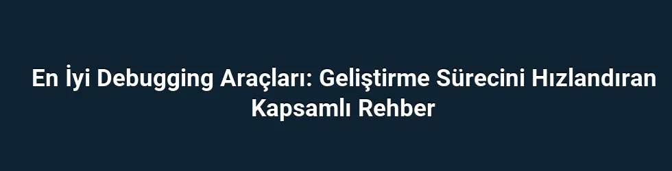En İyi Debugging Araçları: Geliştirme Sürecini Hızlandıran Kapsamlı Rehber