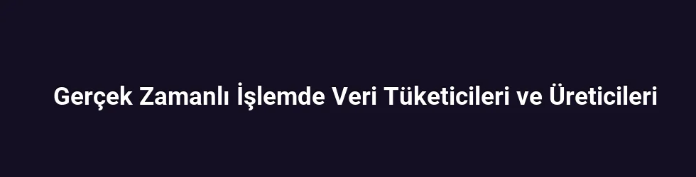 Gerçek Zamanlı İşlemde Veri Tüketicileri ve Üreticileri