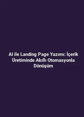 AI ile Landing Page Yazımı: İçerik Üretiminde Akıllı Otomasyonla Dönüşüm