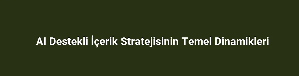 AI Destekli İçerik Stratejisinin Temel Dinamikleri