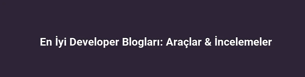 En İyi Developer Blogları: Araçlar & İncelemeler