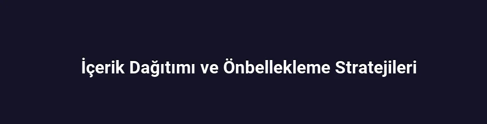 İçerik Dağıtımı ve Önbellekleme Stratejileri