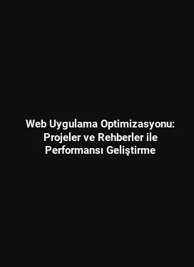 Web Uygulama Optimizasyonu: Projeler ve Rehberler ile Performansı Geliştirme