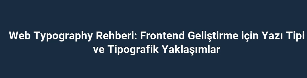 Web Typography Rehberi: Frontend Geliştirme için Yazı Tipi ve Tipografik Yaklaşımlar