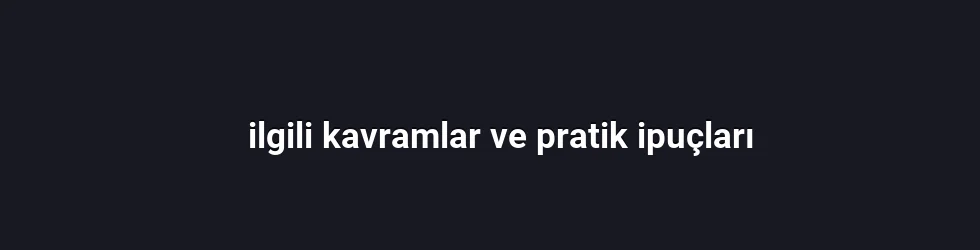 ilgili kavramlar ve pratik ipuçları
