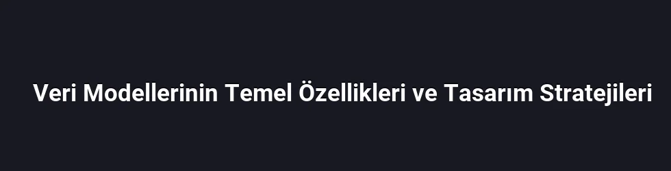 Veri Modellerinin Temel Özellikleri ve Tasarım Stratejileri