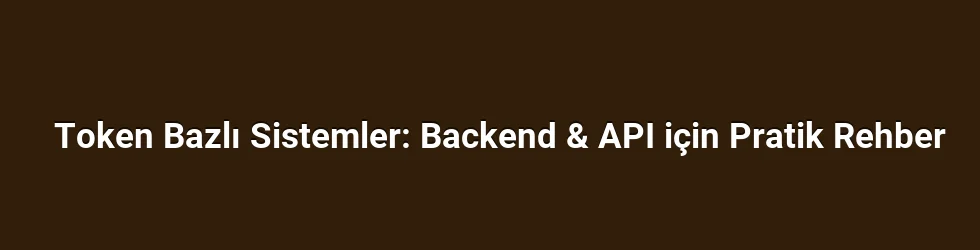 Token Bazlı Sistemler: Backend & API için Pratik Rehber