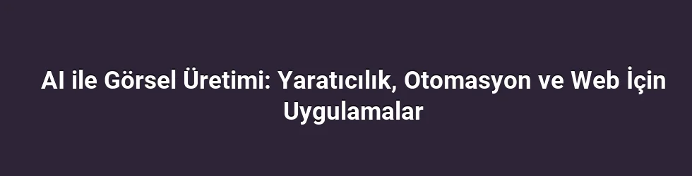 AI ile Görsel Üretimi: Yaratıcılık, Otomasyon ve Web İçin Uygulamalar