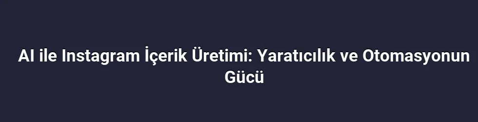 AI ile Instagram İçerik Üretimi: Yaratıcılık ve Otomasyonun Gücü