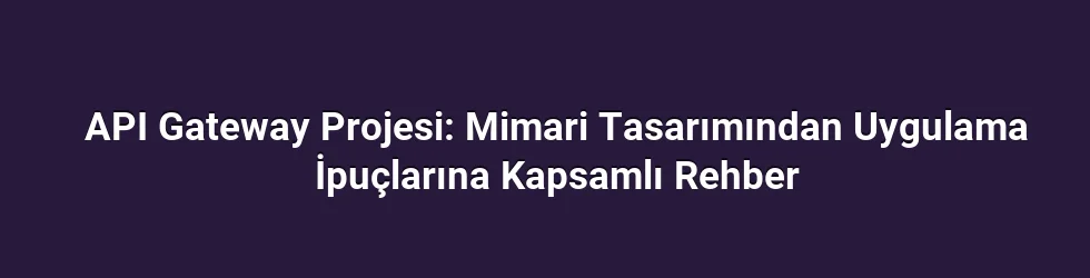 API Gateway Projesi: Mimari Tasarımından Uygulama İpuçlarına Kapsamlı Rehber