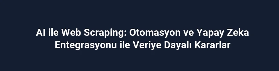 AI ile Web Scraping: Otomasyon ve Yapay Zeka Entegrasyonu ile Veriye Dayalı Kararlar