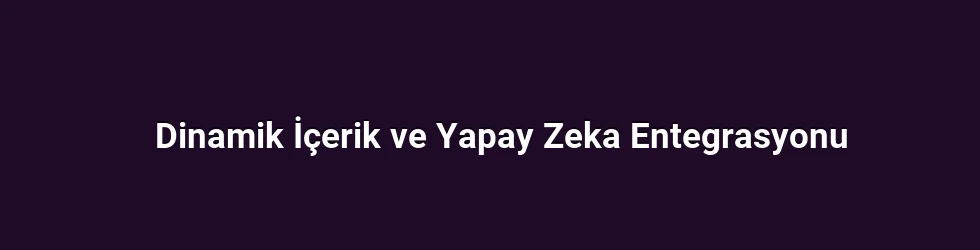 Dinamik İçerik ve Yapay Zeka Entegrasyonu