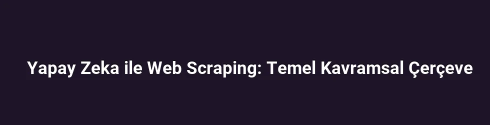 Yapay Zeka ile Web Scraping: Temel Kavramsal Çerçeve