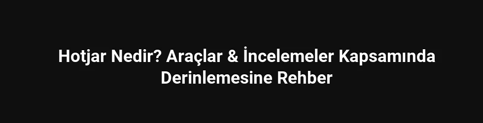 Hotjar Nedir? Araçlar & İncelemeler Kapsamında Derinlemesine Rehber