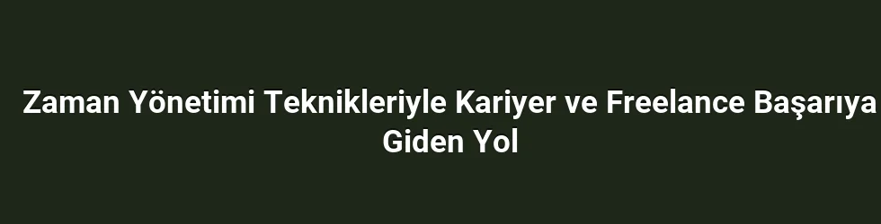 Zaman Yönetimi Teknikleriyle Kariyer ve Freelance Başarıya Giden Yol