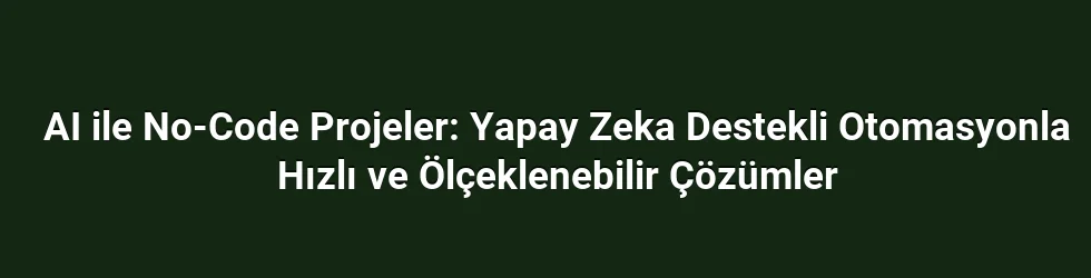 AI ile No-Code Projeler: Yapay Zeka Destekli Otomasyonla Hızlı ve Ölçeklenebilir Çözümler