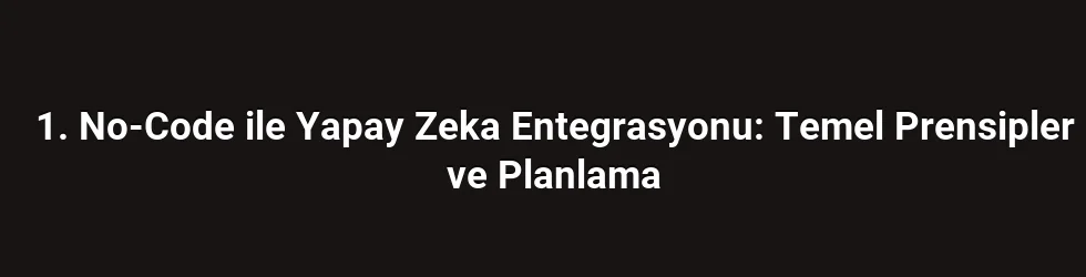 1. No-Code ile Yapay Zeka Entegrasyonu: Temel Prensipler ve Planlama