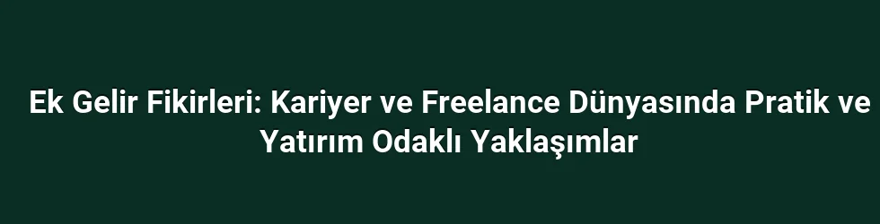 Ek Gelir Fikirleri: Kariyer ve Freelance Dünyasında Pratik ve Yatırım Odaklı Yaklaşımlar