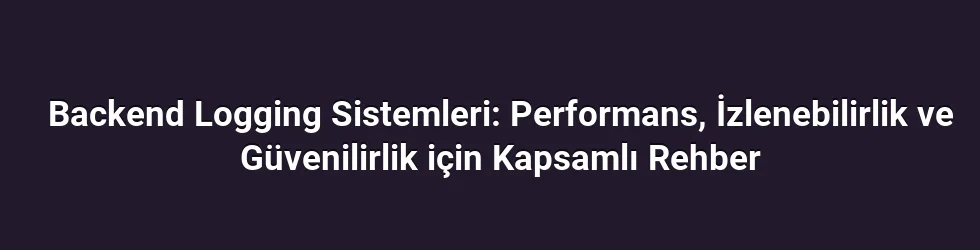 Backend Logging Sistemleri: Performans, İzlenebilirlik ve Güvenilirlik için Kapsamlı Rehber