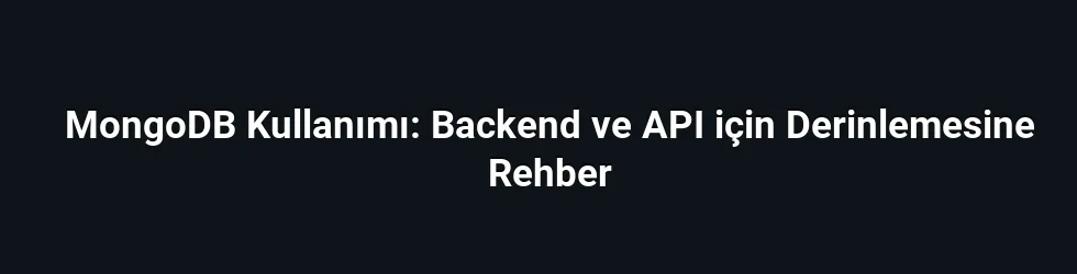 MongoDB Kullanımı: Backend ve API için Derinlemesine Rehber