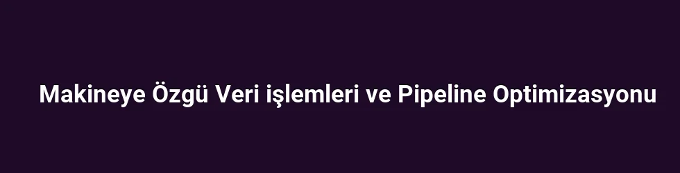 Makineye Özgü Veri işlemleri ve Pipeline Optimizasyonu