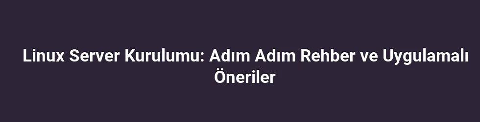 Linux Server Kurulumu: Adım Adım Rehber ve Uygulamalı Öneriler