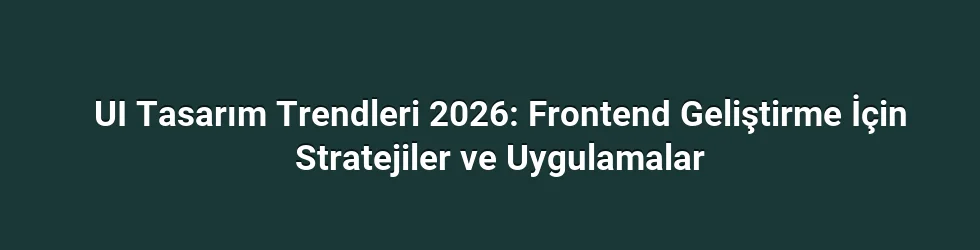 UI Tasarım Trendleri 2026: Frontend Geliştirme İçin Stratejiler ve Uygulamalar