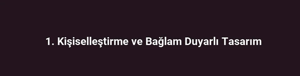 1. Kişiselleştirme ve Bağlam Duyarlı Tasarım