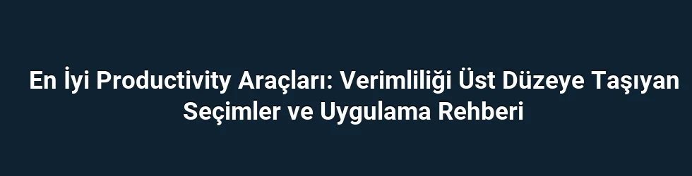 En İyi Productivity Araçları: Verimliliği Üst Düzeye Taşıyan Seçimler ve Uygulama Rehberi