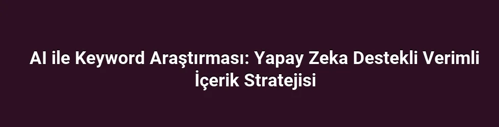 AI ile Keyword Araştırması: Yapay Zeka Destekli Verimli İçerik Stratejisi
