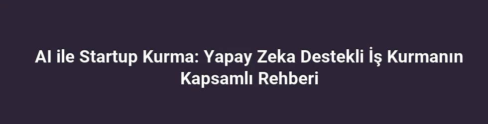 AI ile Startup Kurma: Yapay Zeka Destekli İş Kurmanın Kapsamlı Rehberi