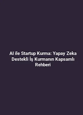AI ile Startup Kurma: Yapay Zeka Destekli İş Kurmanın Kapsamlı Rehberi