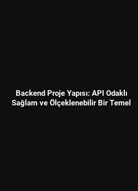Backend Proje Yapısı: API Odaklı Sağlam ve Ölçeklenebilir Bir Temel