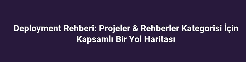 Deployment Rehberi: Projeler & Rehberler Kategorisi İçin Kapsamlı Bir Yol Haritası