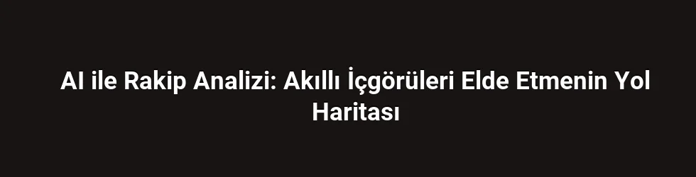 AI ile Rakip Analizi: Akıllı İçgörüleri Elde Etmenin Yol Haritası