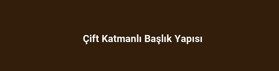 Çift Katmanlı Başlık Yapısı