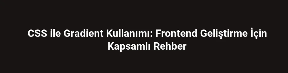 CSS ile Gradient Kullanımı: Frontend Geliştirme İçin Kapsamlı Rehber