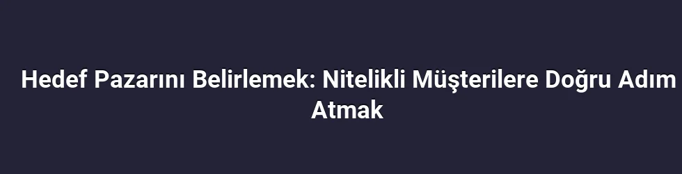Hedef Pazarını Belirlemek: Nitelikli Müşterilere Doğru Adım Atmak
