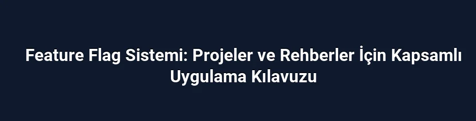 Feature Flag Sistemi: Projeler ve Rehberler İçin Kapsamlı Uygulama Kılavuzu