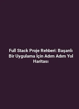 Full Stack Proje Rehberi: Başarılı Bir Uygulama İçin Adım Adım Yol Haritası